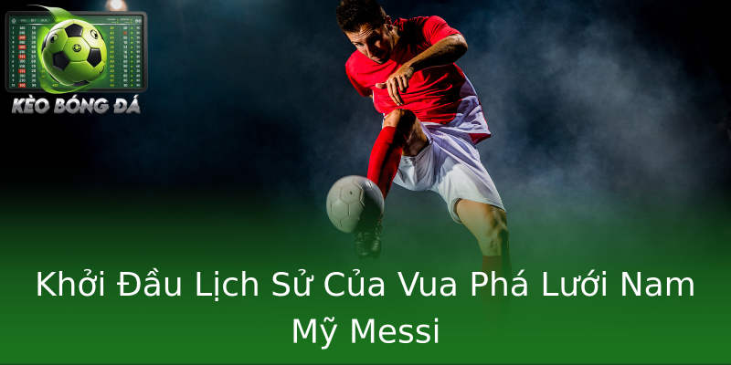 Khởi Đầu Lịch Sử Của Vua Phá Lưới Nam Mỹ Messi
