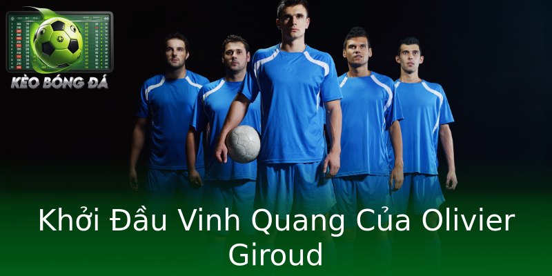 Khởi Đầu Vinh Quang Của Olivier Giroud