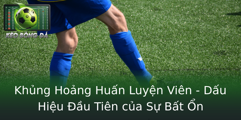 Khủng Hoảng Huấn Luyện Viên - Dấu Hiệu Đầu Tiên của Sự Bất Ổn