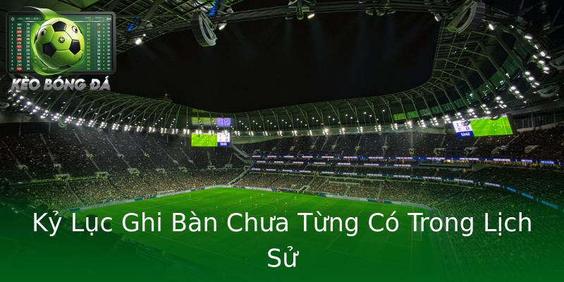 Kỷ Lục Ghi Bàn Chưa Từng Có Trong Lịch Sử
