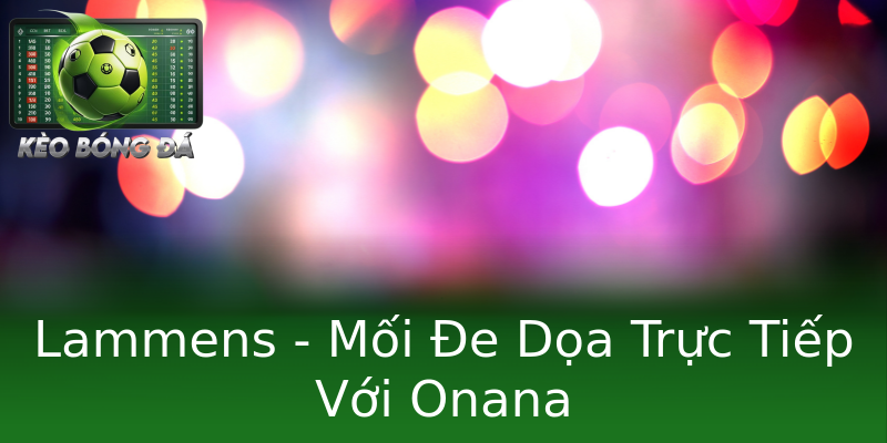 Lammens - Mối Đe Dọa Trực Tiếp Với Onana