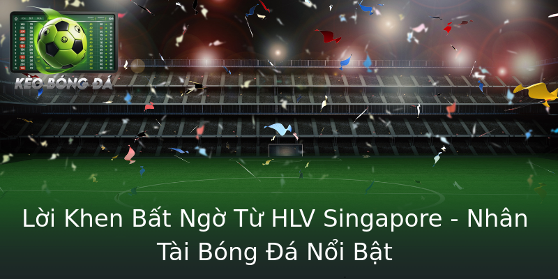 Lời Khen Bất Ngờ Từ HLV Singapore - Nhân Tài Bóng Đá Nổi Bật