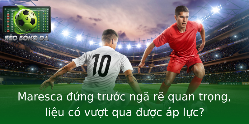 Maresca đứng trước ngã rẽ quan trọng, liệu có vượt qua được áp lực?