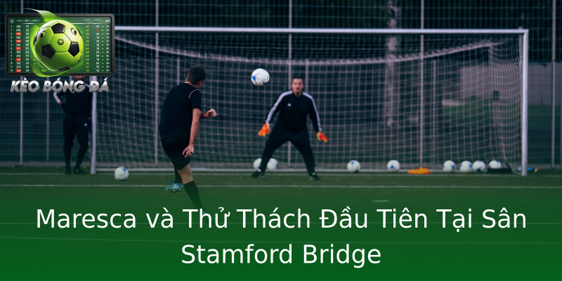 Maresca và Thử Thách Đầu Tiên Tại Sân Stamford Bridge