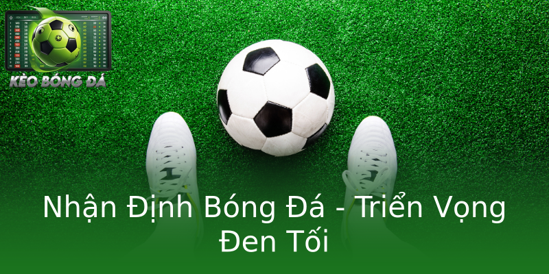 Nhận Định Bóng Đá - Triển Vọng Đen Tối