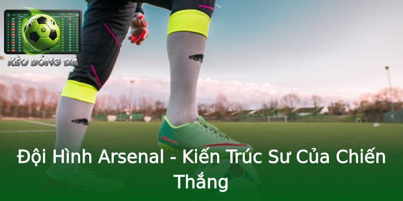 Đội Hình Arsenal - Kiến Trúc Sư Của Chiến Thắng