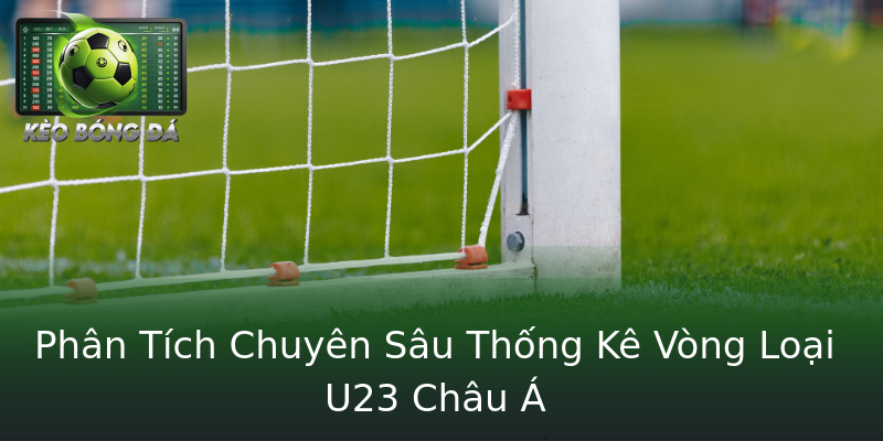 Phân Tích Chuyên Sâu Thống Kê Vòng Loại U23 Châu Á