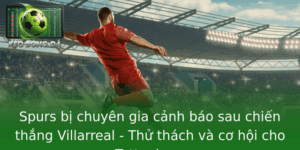 Spurs Bi Chuyen Gia Canh Bao Sau Chien Thang Villarreal Thu Thach Va Co Hoi Cho Tottenham