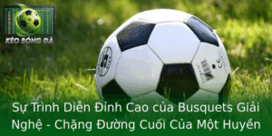 Su Trinh Dien Inh Cao Cua Busquets Giai Nghe Chang Uong Cuoi Cua Mot Huyen Thoai Tay Ban Nha