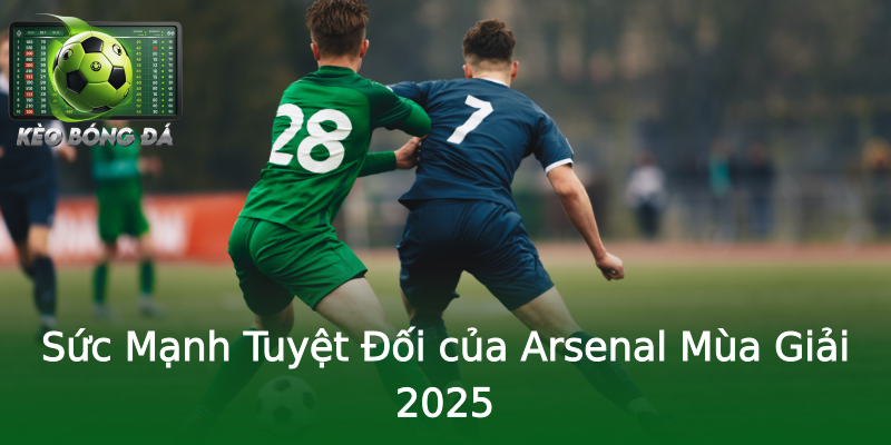 Sức Mạnh Tuyệt Đối của Arsenal Mùa Giải 2025
