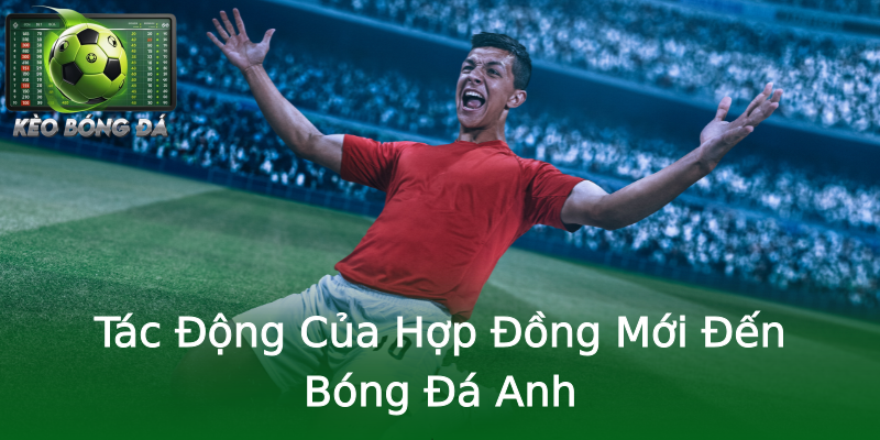 Tác Động Của Hợp Đồng Mới Đến Bóng Đá Anh