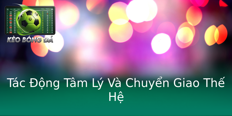 Tác Động Tâm Lý Và Chuyển Giao Thế Hệ