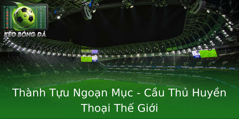 Thành Tựu Ngoạn Mục - Cầu Thủ Huyền Thoại Thế Giới