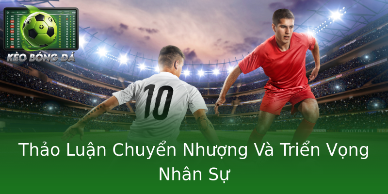 Thảo Luận Chuyển Nhượng Và Triển Vọng Nhân Sự