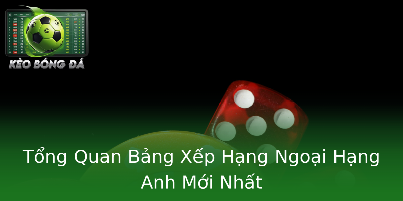 Tổng Quan Bảng Xếp Hạng Ngoại Hạng Anh Mới Nhất