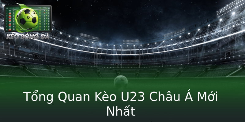 Tổng Quan Kèo U23 Châu Á Mới Nhất