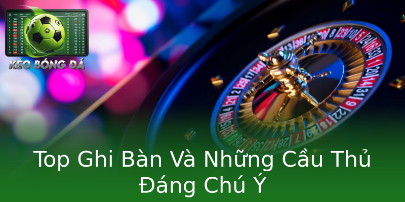 Top Ghi Bàn Và Những Cầu Thủ Đáng Chú Ý