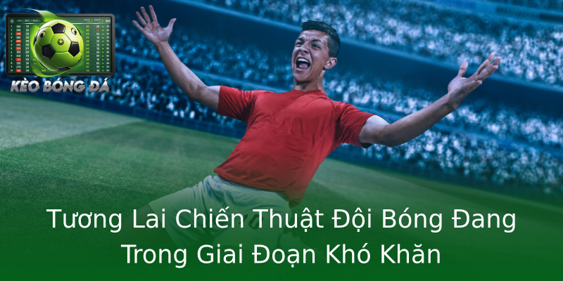 Tương Lai Chiến Thuật Đội Bóng Đang Trong Giai Đoạn Khó Khăn