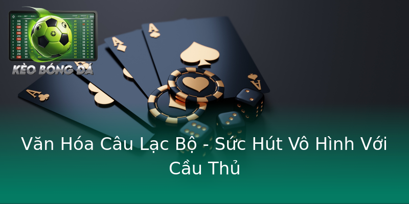 Văn Hóa Câu Lạc Bộ - Sức Hút Vô Hình Với Cầu Thủ