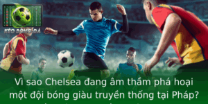 Vi Sao Chelsea Ang Am Tham Pha Hoai Mot Oi Bong Giau Truyen Thong Tai Phap Bat Ngo Hay Chien Thuat T