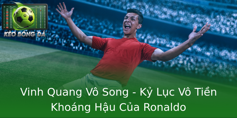 Vinh Quang Vô Song - Kỷ Lục Vô Tiền Khoáng Hậu Của Ronaldo