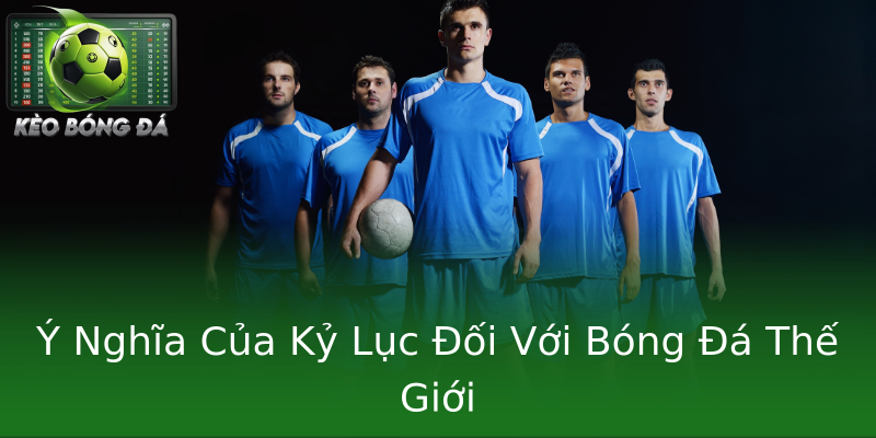 Ý Nghĩa Của Kỷ Lục Đối Với Bóng Đá Thế Giới