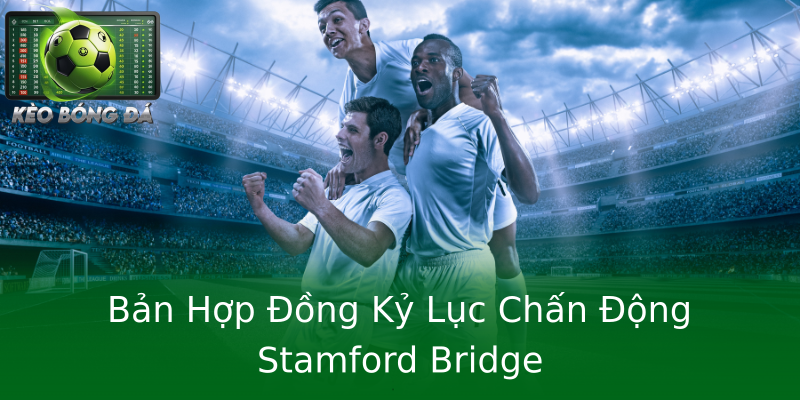 Bản Hợp Đồng Kỷ Lục Chấn Động Stamford Bridge