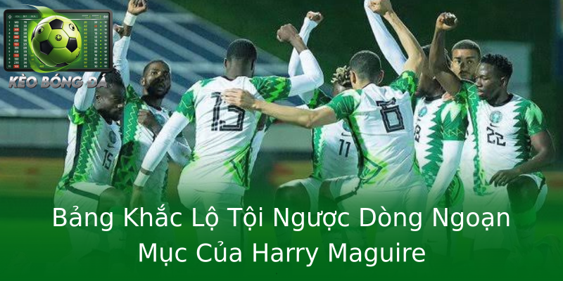 Bảng Khắc Lộ Tội Ngược Dòng Ngoạn Mục Của Harry Maguire
