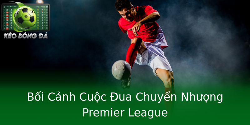 Bối Cảnh Cuộc Đua Chuyển Nhượng Premier League
