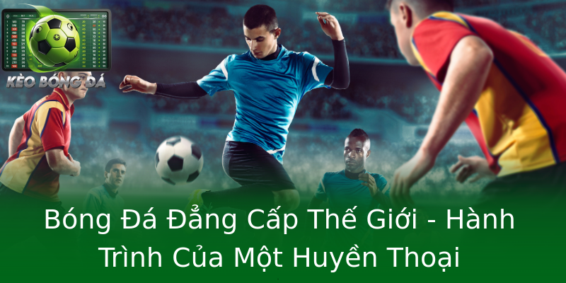 Bóng Đá Đẳng Cấp Thế Giới - Hành Trình Của Một Huyền Thoại