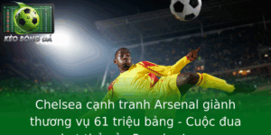 Chelsea Canh Tranh Arsenal Gianh Thuong Vu 61 Trieu Bang Cuoc Ua Nghet Tho Cua Premier League