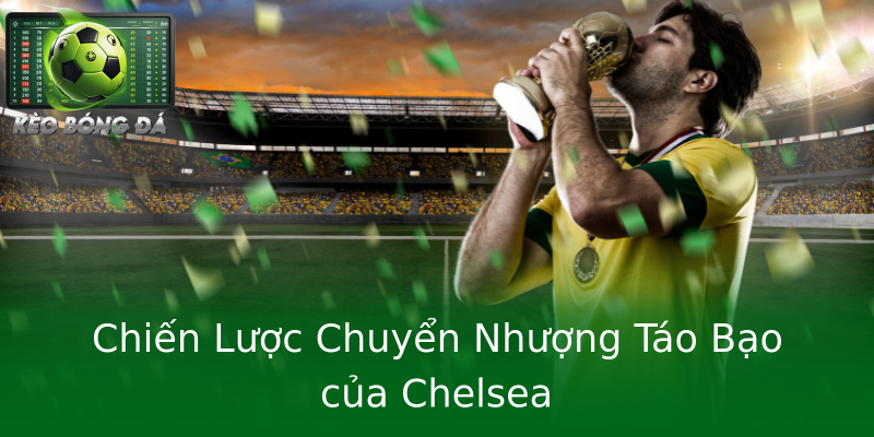 Chiến Lược Chuyển Nhượng Táo Bạo của Chelsea