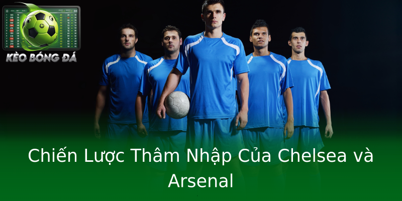 Chiến Lược Thâm Nhập Của Chelsea và Arsenal