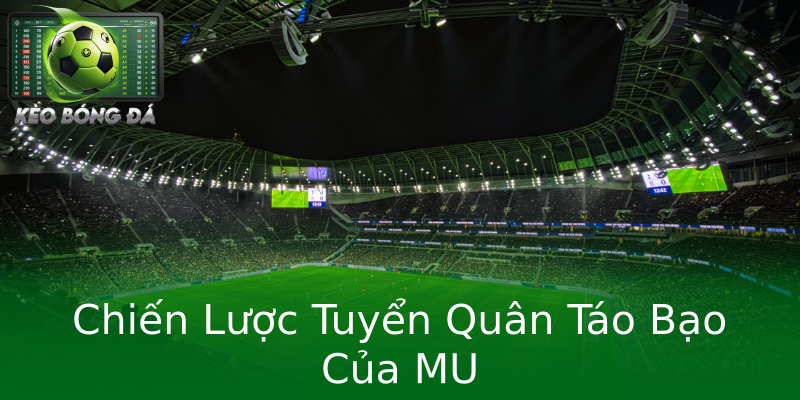 Chiến Lược Tuyển Quân Táo Bạo Của MU