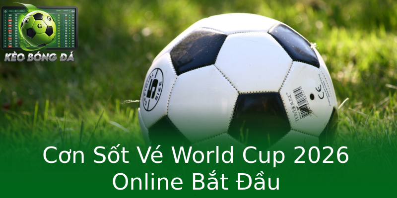 Cơn Sốt Vé World Cup 2026 Online Bắt Đầu