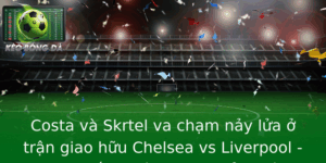Costa Va Skrtel Va Cham Nay Lua O Tran Giao Huu Chelsea Vs Liverpool Noi Chien Thuat Gap Go Cam Xuc