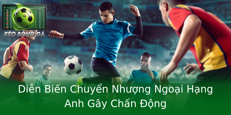 Diễn Biến Chuyển Nhượng Ngoại Hạng Anh Gây Chấn Động