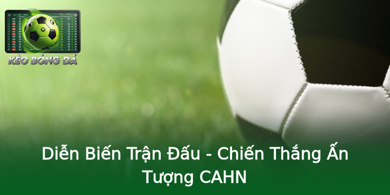 Diễn Biến Trận Đấu - Chiến Thắng Ấn Tượng CAHN