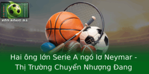 Hai Ong Lon Serie A Ngo Lo Neymar Thi Truong Chuyen Nhuong Ang Co Nhung Chieu Tro Bi Mat