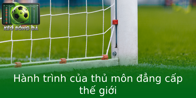Hành trình của thủ môn đẳng cấp thế giới