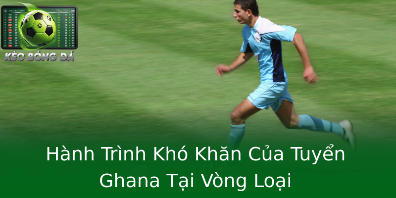 Hành Trình Khó Khăn Của Tuyển Ghana Tại Vòng Loại