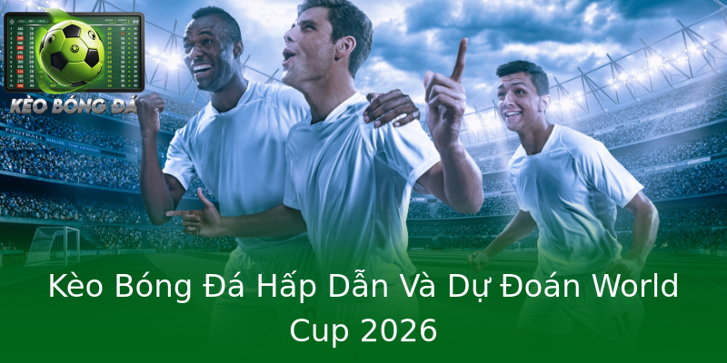 Kèo Bóng Đá Hấp Dẫn Và Dự Đoán World Cup 2026