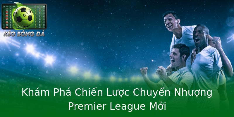 Khám Phá Chiến Lược Chuyển Nhượng Premier League Mới