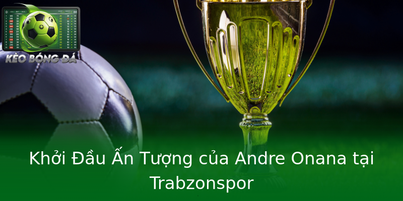 Khởi Đầu Ấn Tượng của Andre Onana tại Trabzonspor