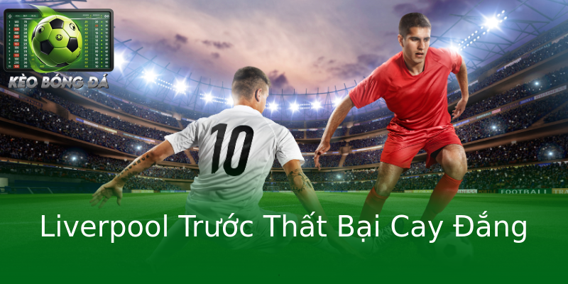 Liverpool Trước Thất Bại Cay Đắng