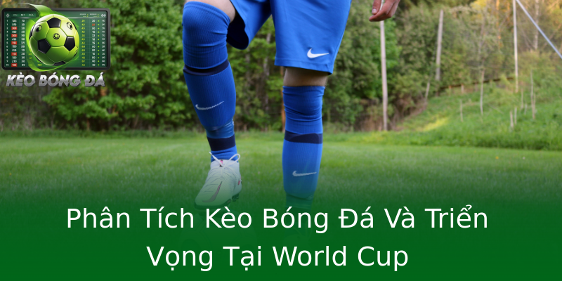 Phân Tích Kèo Bóng Đá Và Triển Vọng Tại World Cup