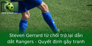Steven Gerrard Tu Choi Tro Lai Dan Dat Rangers Quyet Inh Gay Tranh Cai Va Anh Huong Lon En Bong A An