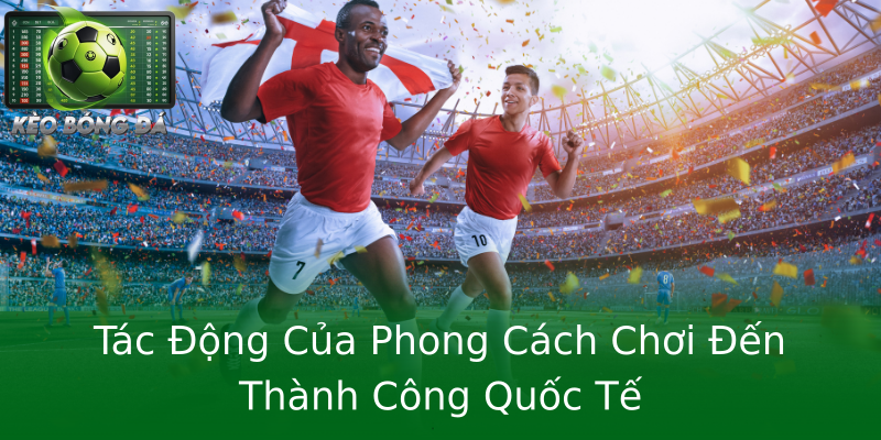 Tác Động Của Phong Cách Chơi Đến Thành Công Quốc Tế