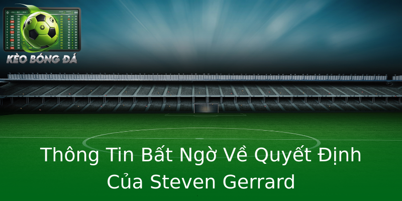 Thông Tin Bất Ngờ Về Quyết Định Của Steven Gerrard