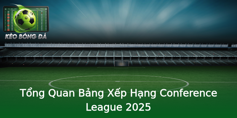 Tổng Quan Bảng Xếp Hạng Conference League 2025